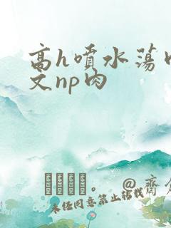 高h喷水荡肉爽文np肉