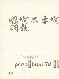 嗯啊不要啊玩弄调教