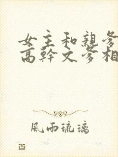 女主和亲爹古言高干文爹相爱