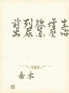 前列腺增生排不出尿怎么治疗