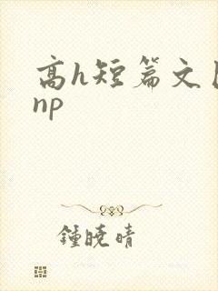 高h短篇文巨肉np