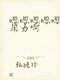 嗯嗯嗯嗯嗯嗯叫用力啊