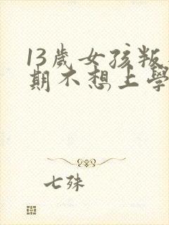 13岁女孩叛逆期不想上学怎么办