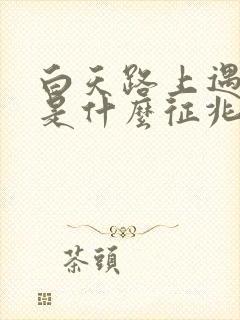 白天路上遇到蛇是什么征兆