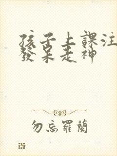 孩子上课注意力发呆走神