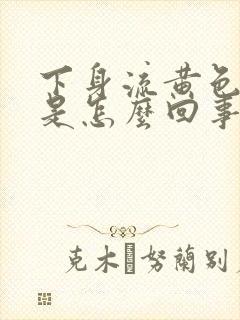 下身流黄色液体是怎么回事还带臭味