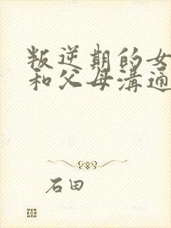 叛逆期的女儿不和父母沟通怎么办