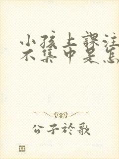 小孩上课注意力不集中是怎么回事做小动作