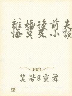 离婚后前夫他追悔莫及小说全文阅读