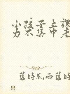 小孩子上课注意力不集中老走神