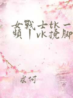 女战士tk一视频丨vk挠脚心