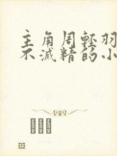 主角周轻羽九转不灭精的小说