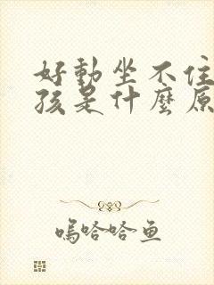 好动坐不住的小孩是什么原因