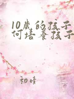 10岁的孩子如何培养孩子的专注力