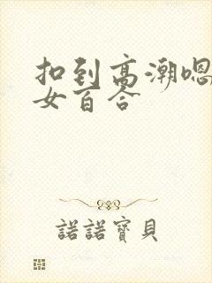 扣到高潮嗯啊女女百合