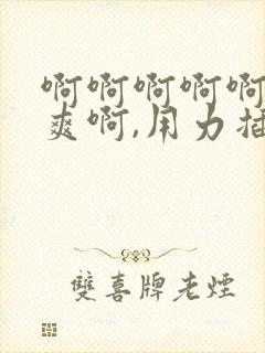 啊啊啊啊啊,好爽啊,用力插