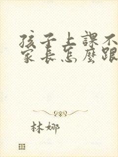 孩子上课不认真家长怎么跟老师说