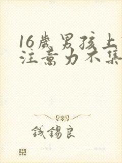 16岁男孩上课注意力不集中怎么办