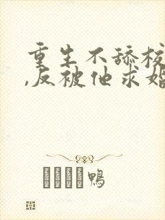 重生不舔校草后,反被他求婚啦