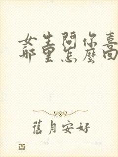 女生问你喜欢我哪里怎么回