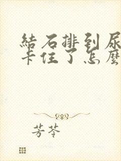 结石排到尿道口卡住了怎么办女性