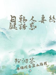 日韩人妻丝袜美腿诱惑