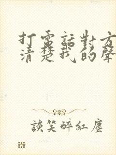 打电话对方听不清楚我的声音