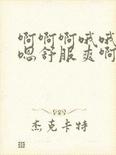 啊啊啊哦哦嗯嗯嗯舒服爽啊