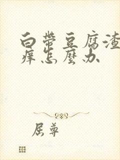 白带豆腐渣状瘙痒怎么办