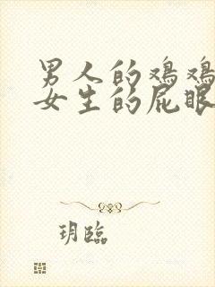 男人的鸡鸡插进女生的屁眼里