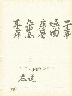 耳朵疼嗓子疼头疼怎么回事