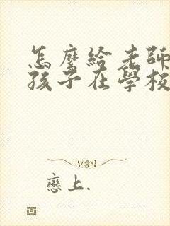 怎么给老师沟通孩子在学校的情况