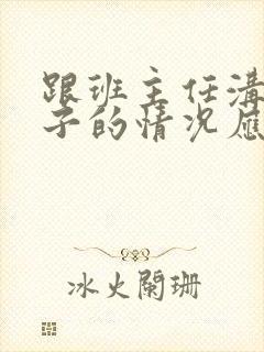 跟班主任沟通孩子的情况应该怎么说