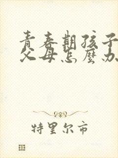 青春期孩子打骂父母怎么办