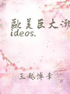 欧美巨大潮喷videos.