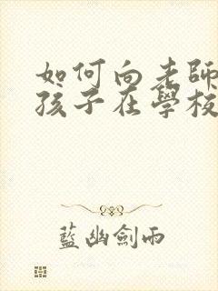 如何向老师咨询孩子在学校的情况