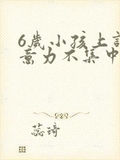 6岁小孩上课注意力不集中是何因