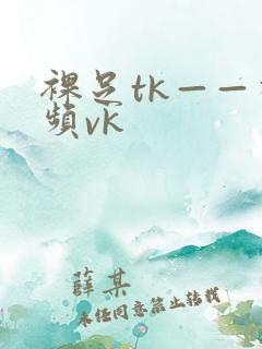 裸足tk——视频vk