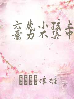 六岁小孩上课注意力不集中