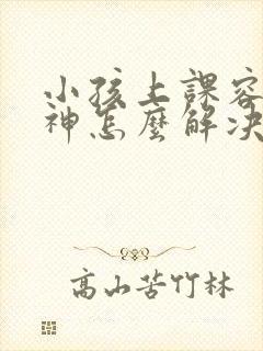 小孩上课容易走神怎么解决