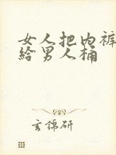 女人把内裤脱了给男人桶