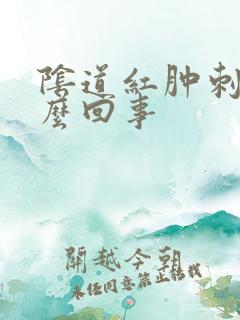 阴道红肿刺疼怎么回事