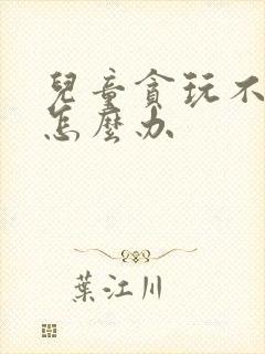 儿童贪玩不认学怎么办