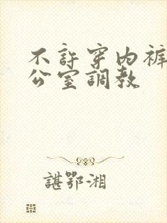 不许穿内裤来办公室调教