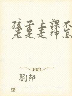 孩子上课不认真老是走神怎么办