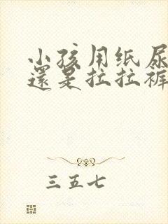 小孩用纸尿裤好还是拉拉裤好