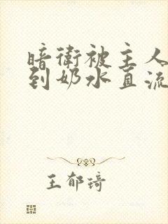 暗卫被主人调教到奶水直流小说