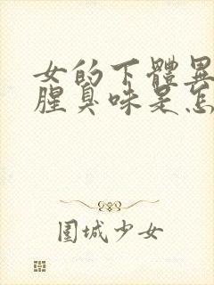 女的下体异味重腥臭味是怎么引起的