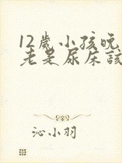 12岁小孩晚上老是尿床该怎么办