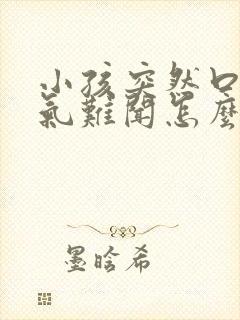 小孩突然口臭出气难闻怎么回事啊